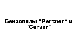  Бензопилы “Partner“ и “Carver“